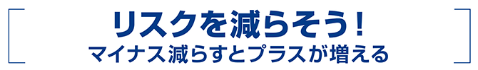 リスクを減らそう！マイナス減らすとプラスが増える