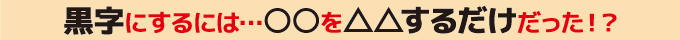 黒字にするには○○を△△するだけだった！？